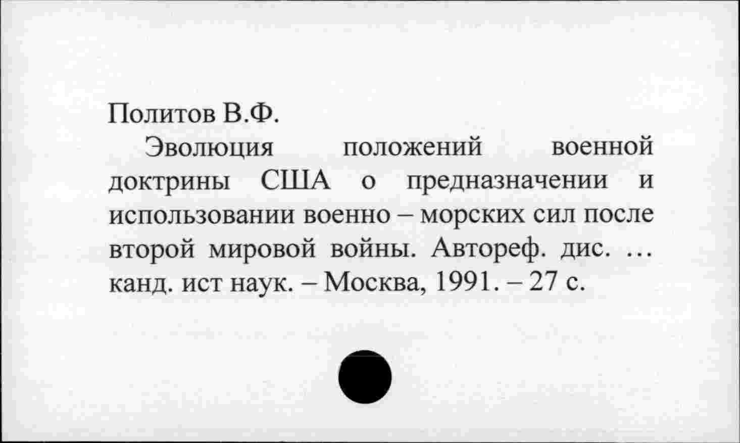 ﻿Политов В.Ф.
Эволюция положений военной доктрины США о предназначении и использовании военно - морских сил после второй мировой войны. Автореф. дис. ... канд. ист наук. - Москва, 1991. - 27 с.